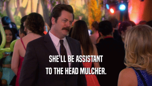 SHE'LL BE ASSISTANT TO THE HEAD MULCHER. 