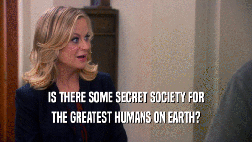 IS THERE SOME SECRET SOCIETY FOR
 THE GREATEST HUMANS ON EARTH?
 