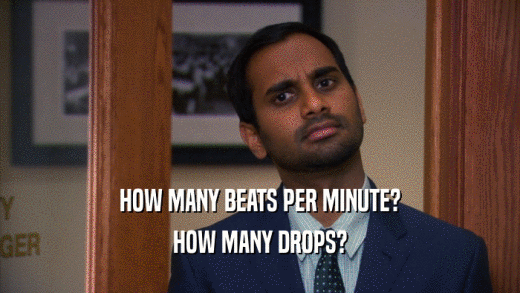 HOW MANY BEATS PER MINUTE?
 HOW MANY DROPS?
 