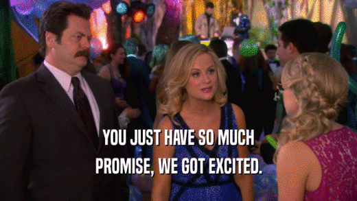 YOU JUST HAVE SO MUCH PROMISE, WE GOT EXCITED. 