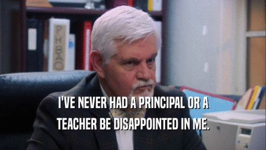 I'VE NEVER HAD A PRINCIPAL OR A TEACHER BE DISAPPOINTED IN ME. 