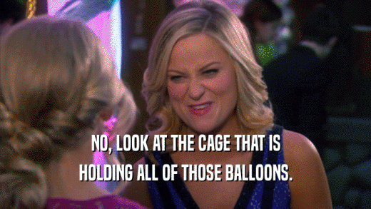 NO, LOOK AT THE CAGE THAT IS HOLDING ALL OF THOSE BALLOONS. 