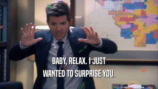 BABY, RELAX. I JUST WANTED TO SURPRISE YOU. 