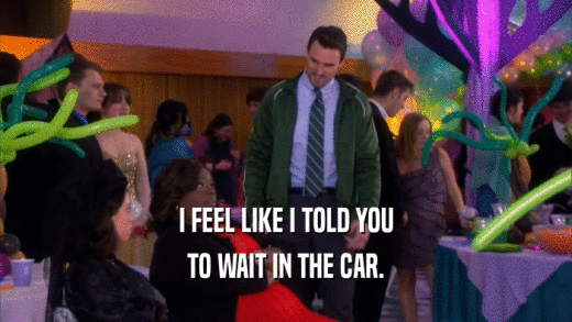 I FEEL LIKE I TOLD YOU TO WAIT IN THE CAR. 