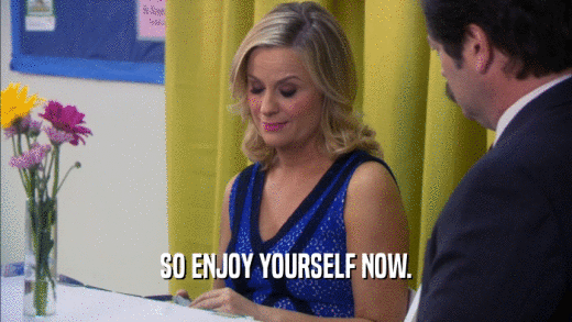 SO ENJOY YOURSELF NOW.  