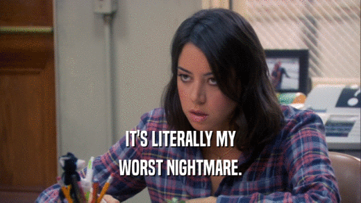 IT'S LITERALLY MY WORST NIGHTMARE. 