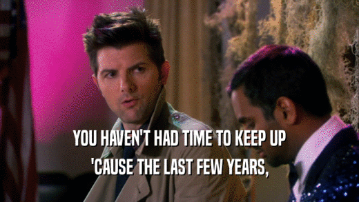 YOU HAVEN'T HAD TIME TO KEEP UP 'CAUSE THE LAST FEW YEARS, 