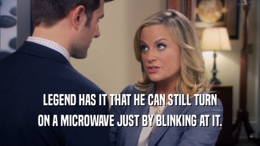 LEGEND HAS IT THAT HE CAN STILL TURN ON A MICROWAVE JUST BY BLINKING AT IT. 