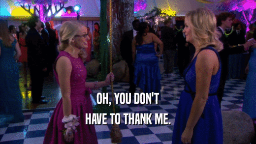 OH, YOU DON'T HAVE TO THANK ME. 