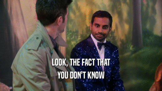 LOOK, THE FACT THAT YOU DON'T KNOW 