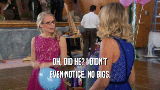 OH, DID HE? I DIDN'T EVEN NOTICE. NO BIGS. 