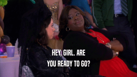 HEY, GIRL. ARE YOU READY TO GO? 