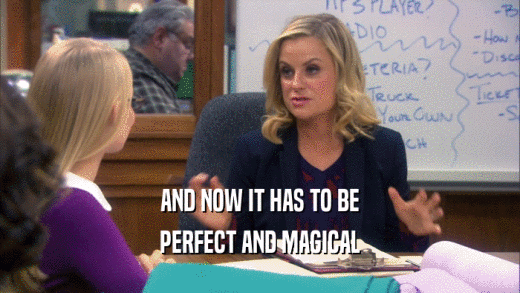 AND NOW IT HAS TO BE PERFECT AND MAGICAL 
