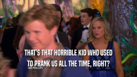 THAT'S THAT HORRIBLE KID WHO USED TO PRANK US ALL THE TIME, RIGHT? 