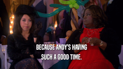 BECAUSE ANDY'S HAVING SUCH A GOOD TIME. 