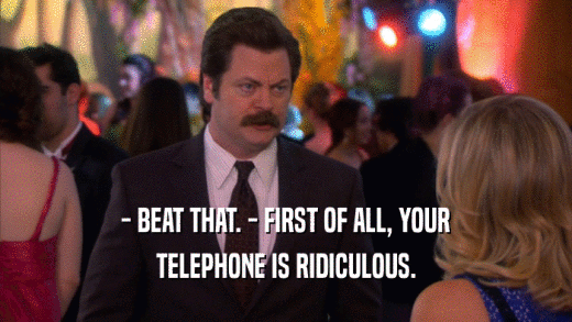 - BEAT THAT. - FIRST OF ALL, YOUR TELEPHONE IS RIDICULOUS. 