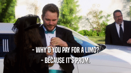 - WHY'D YOU PAY FOR A LIMO? - BECAUSE IT'S PROM. 