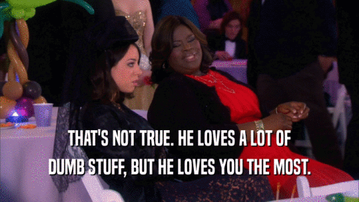 THAT'S NOT TRUE. HE LOVES A LOT OF DUMB STUFF, BUT HE LOVES YOU THE MOST. 