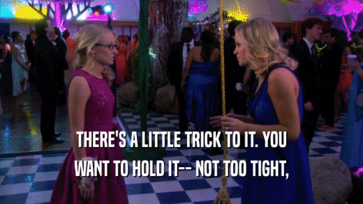 THERE'S A LITTLE TRICK TO IT. YOU WANT TO HOLD IT-- NOT TOO TIGHT, 