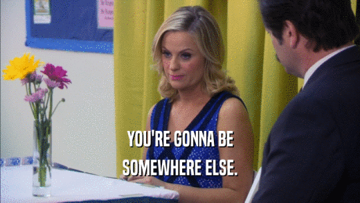 YOU'RE GONNA BE SOMEWHERE ELSE. 