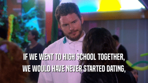 IF WE WENT TO HIGH SCHOOL TOGETHER, WE WOULD HAVE NEVER STARTED DATING, 
