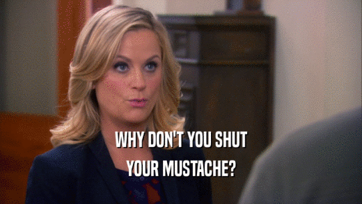 WHY DON'T YOU SHUT YOUR MUSTACHE? 