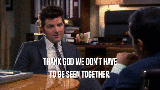 THANK GOD WE DON'T HAVE TO BE SEEN TOGETHER. 
