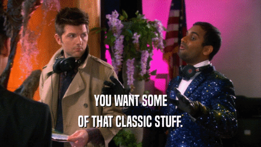 YOU WANT SOME OF THAT CLASSIC STUFF. 