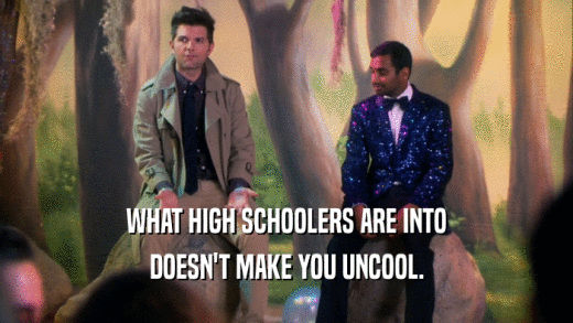 WHAT HIGH SCHOOLERS ARE INTO DOESN'T MAKE YOU UNCOOL. 
