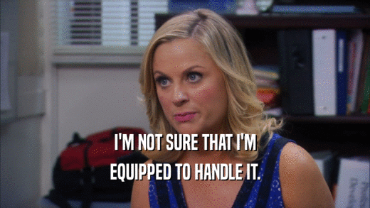 I'M NOT SURE THAT I'M EQUIPPED TO HANDLE IT. 