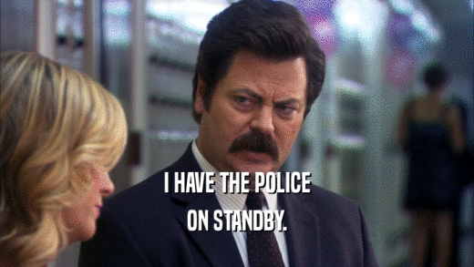 I HAVE THE POLICE ON STANDBY. 