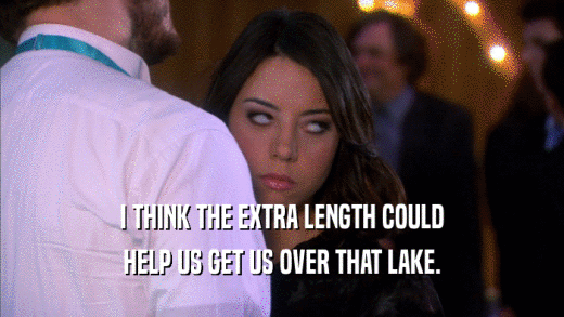 I THINK THE EXTRA LENGTH COULD HELP US GET US OVER THAT LAKE. 