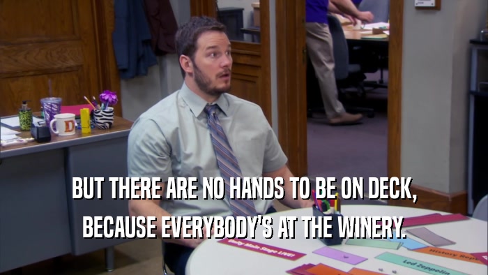 BUT THERE ARE NO HANDS TO BE ON DECK, BECAUSE EVERYBODY'S AT THE WINERY. 