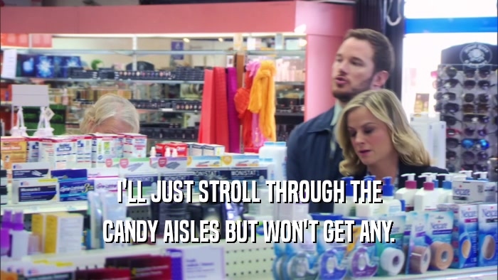 I'LL JUST STROLL THROUGH THE CANDY AISLES BUT WON'T GET ANY. 
