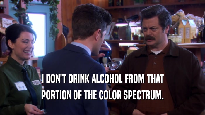 I DON'T DRINK ALCOHOL FROM THAT PORTION OF THE COLOR SPECTRUM. 