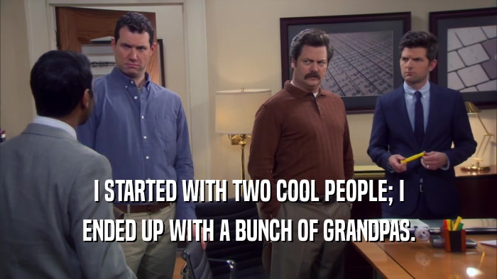 I STARTED WITH TWO COOL PEOPLE; I ENDED UP WITH A BUNCH OF GRANDPAS. 