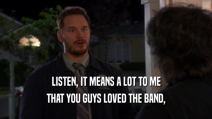 LISTEN, IT MEANS A LOT TO ME THAT YOU GUYS LOVED THE BAND, 