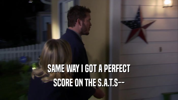 SAME WAY I GOT A PERFECT SCORE ON THE S.A.T.S-- 