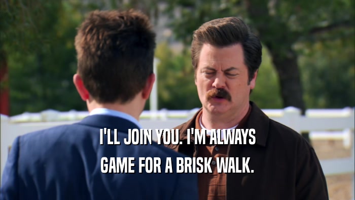 I'LL JOIN YOU. I'M ALWAYS
 GAME FOR A BRISK WALK.
 