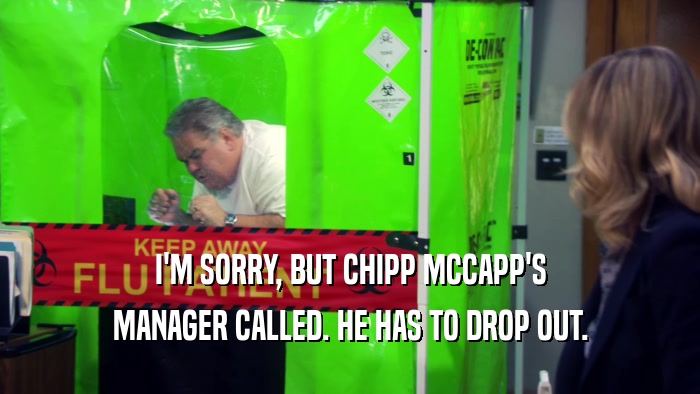 I'M SORRY, BUT CHIPP MCCAPP'S
 MANAGER CALLED. HE HAS TO DROP OUT.
 