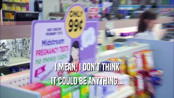 I MEAN, I DON'T THINK IT COULD BE ANYTHING... 