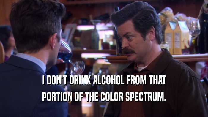 I DON'T DRINK ALCOHOL FROM THAT PORTION OF THE COLOR SPECTRUM. 