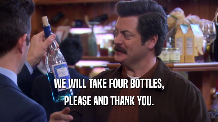 WE WILL TAKE FOUR BOTTLES, PLEASE AND THANK YOU. 