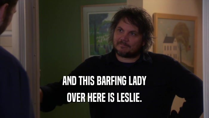 AND THIS BARFING LADY OVER HERE IS LESLIE. 