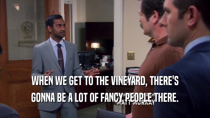 WHEN WE GET TO THE VINEYARD, THERE'S GONNA BE A LOT OF FANCY PEOPLE THERE. 