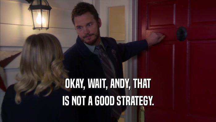 OKAY, WAIT, ANDY, THAT IS NOT A GOOD STRATEGY. 