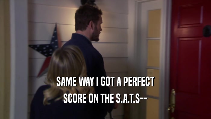 SAME WAY I GOT A PERFECT SCORE ON THE S.A.T.S-- 