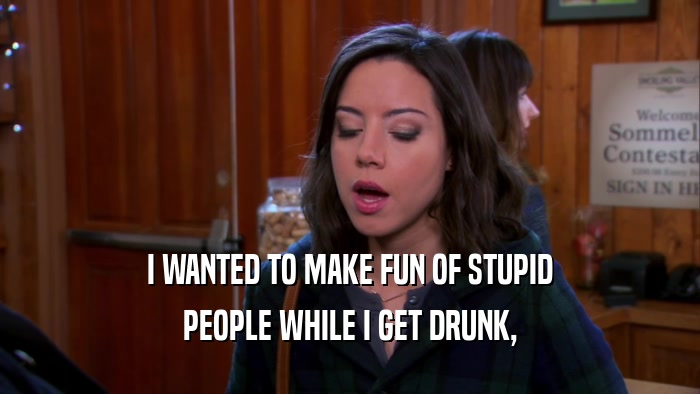 I WANTED TO MAKE FUN OF STUPID PEOPLE WHILE I GET DRUNK, 