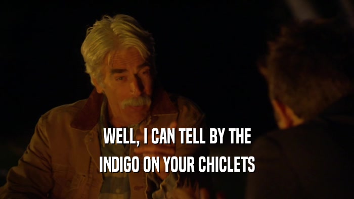 WELL, I CAN TELL BY THE INDIGO ON YOUR CHICLETS 