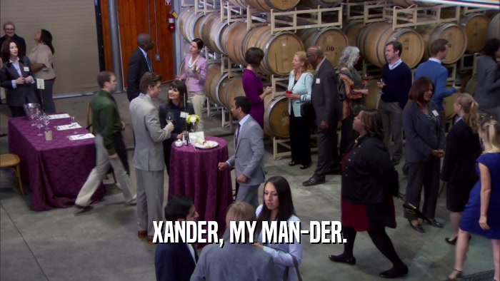 XANDER, MY MAN-DER.  